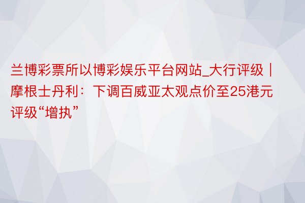 兰博彩票所以博彩娱乐平台网站_大行评级｜摩根士丹利：下调百威亚太观点价至25港元 评级“增执”