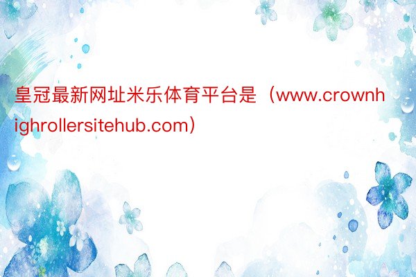 皇冠最新网址米乐体育平台是（www.crownhighrollersitehub.com）