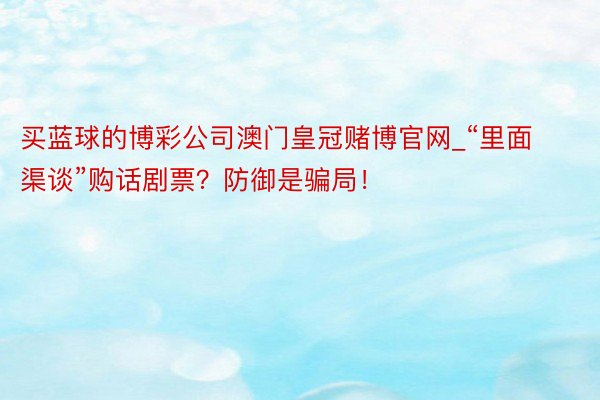 买蓝球的博彩公司澳门皇冠赌博官网_“里面渠谈”购话剧票？防御是骗局！